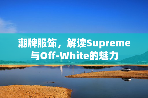 潮牌服饰，解读Supreme与Off-White的魅力