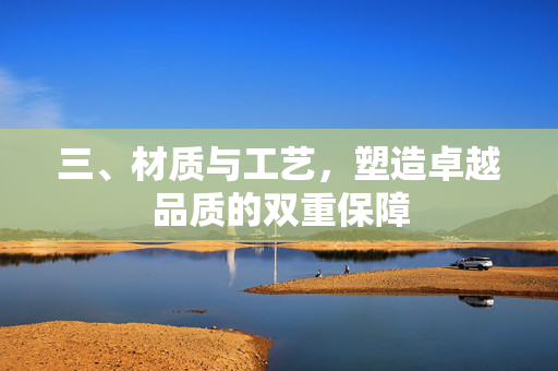 三、材质与工艺，塑造卓越品质的双重保障