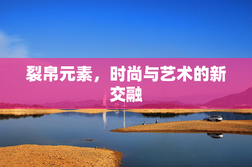 裂帛元素，时尚与艺术的新交融