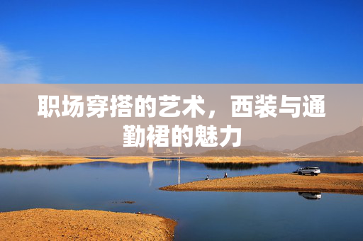 职场穿搭的艺术，西装与通勤裙的魅力