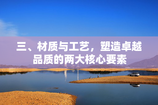 三、材质与工艺，塑造卓越品质的两大核心要素
