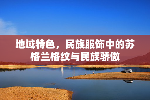 地域特色，民族服饰中的苏格兰格纹与民族骄傲