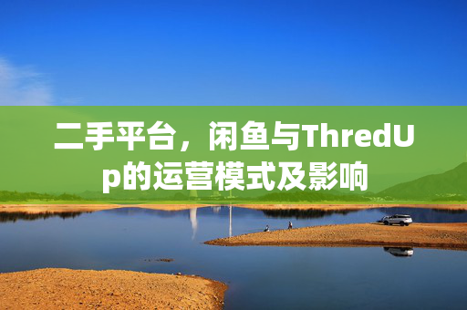 二手平台，闲鱼与ThredUp的运营模式及影响