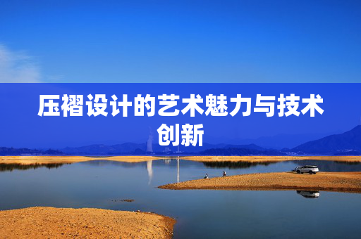 压褶设计的艺术魅力与技术创新