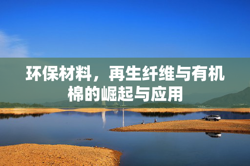 环保材料，再生纤维与有机棉的崛起与应用