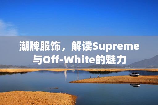 潮牌服饰，解读Supreme与Off-White的魅力