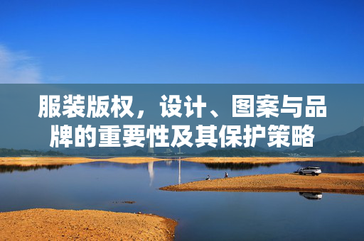 服装版权，设计、图案与品牌的重要性及其保护策略