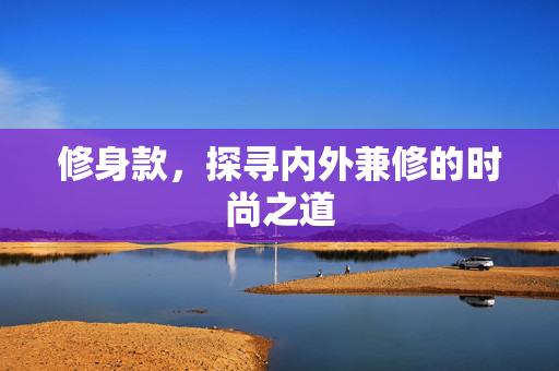 修身款，探寻内外兼修的时尚之道