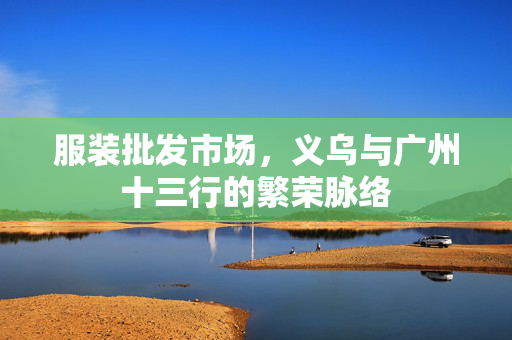 服装批发市场，义乌与广州十三行的繁荣脉络