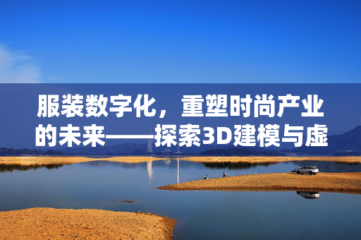 服装数字化，重塑时尚产业的未来——探索3D建模与虚拟库存技术