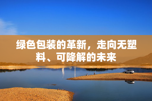 绿色包装的革新，走向无塑料、可降解的未来