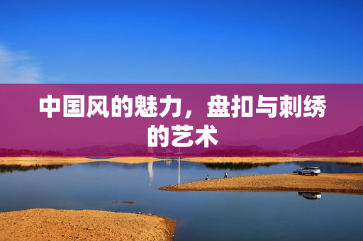 中国风的魅力，盘扣与刺绣的艺术