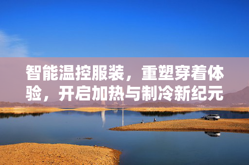 智能温控服装，重塑穿着体验，开启加热与制冷新纪元