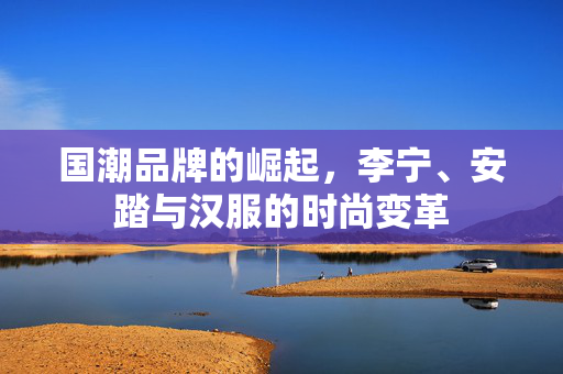 国潮品牌的崛起，李宁、安踏与汉服的时尚变革