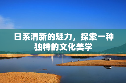日系清新的魅力，探索一种独特的文化美学