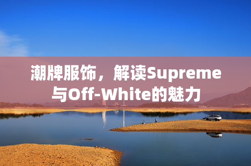 潮牌服饰，解读Supreme与Off-White的魅力