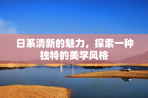 日系清新的魅力，探索一种独特的美学风格