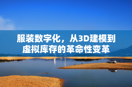 服装数字化，从3D建模到虚拟库存的革命性变革