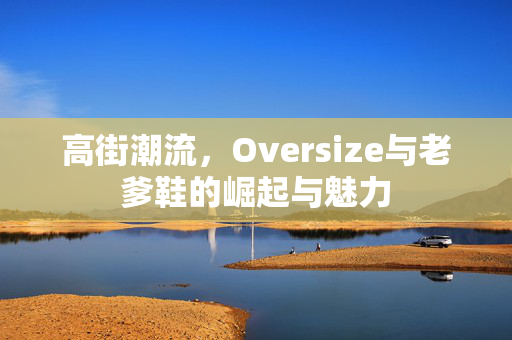 高街潮流，Oversize与老爹鞋的崛起与魅力