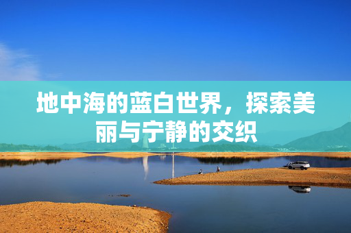 地中海的蓝白世界，探索美丽与宁静的交织