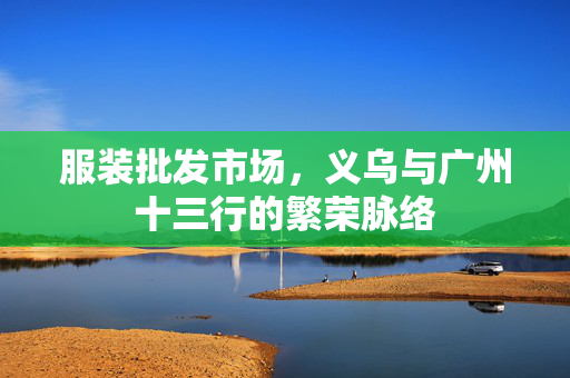 服装批发市场，义乌与广州十三行的繁荣脉络