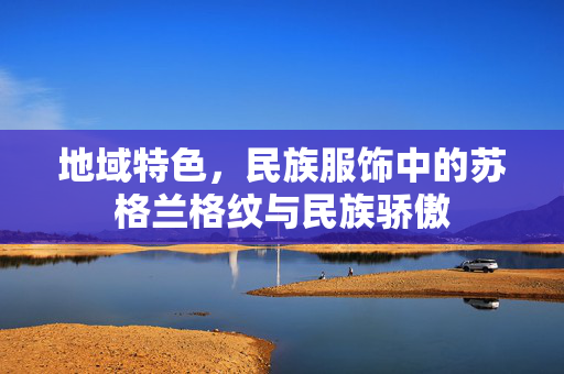 地域特色，民族服饰中的苏格兰格纹与民族骄傲