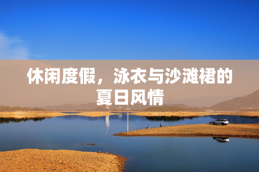 休闲度假，泳衣与沙滩裙的夏日风情
