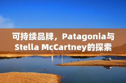 可持续品牌，Patagonia与Stella McCartney的探索之旅