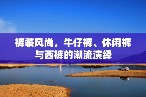 裤装风尚，牛仔裤、休闲裤与西裤的潮流演绎
