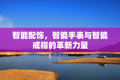 智能配饰，智能手表与智能戒指的革新力量