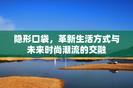 隐形口袋，革新生活方式与未来时尚潮流的交融