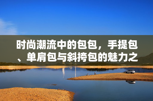 时尚潮流中的包包，手提包、单肩包与斜挎包的魅力之旅