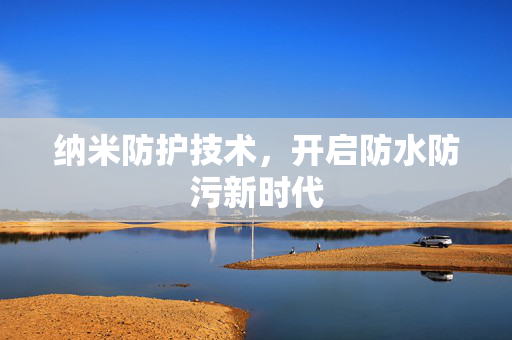 纳米防护技术，开启防水防污新时代