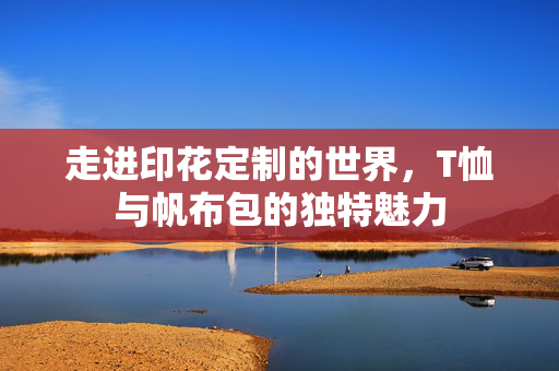 走进印花定制的世界，T恤与帆布包的独特魅力