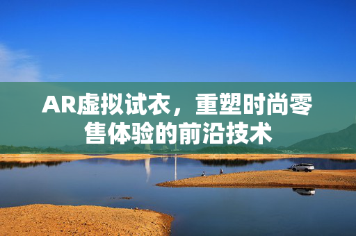 AR虚拟试衣，重塑时尚零售体验的前沿技术