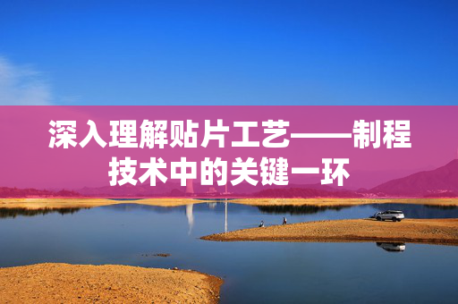 深入理解贴片工艺——制程技术中的关键一环