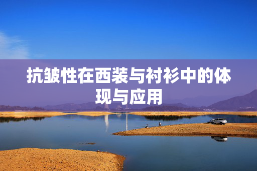 抗皱性在西装与衬衫中的体现与应用