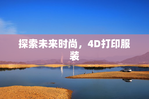 探索未来时尚，4D打印服装