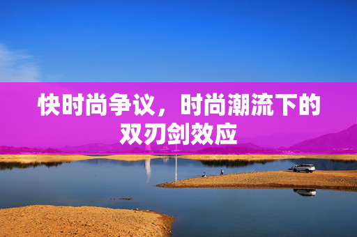 快时尚争议，时尚潮流下的双刃剑效应