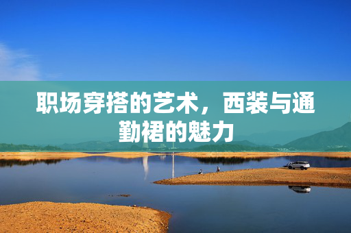 职场穿搭的艺术，西装与通勤裙的魅力