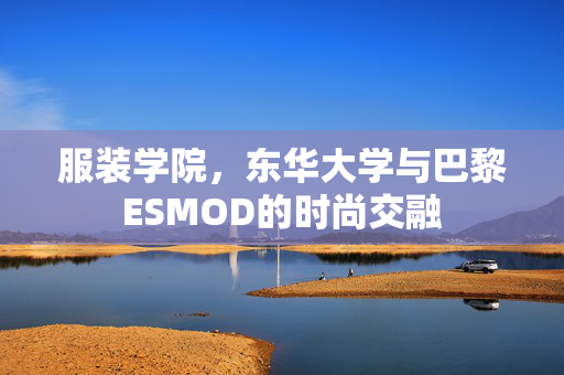 服装学院，东华大学与巴黎ESMOD的时尚交融