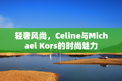 轻奢风尚，Celine与Michael Kors的时尚魅力