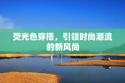 荧光色穿搭，引领时尚潮流的新风尚