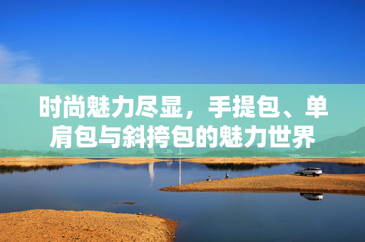 时尚魅力尽显，手提包、单肩包与斜挎包的魅力世界