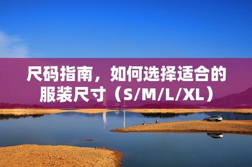 尺码指南，如何选择适合的服装尺寸（S/M/L/XL）