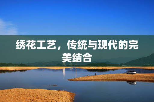 绣花工艺，传统与现代的完美结合