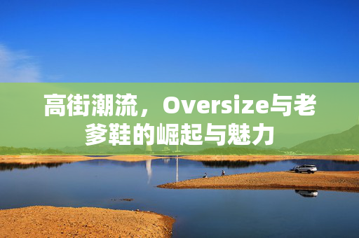 高街潮流，Oversize与老爹鞋的崛起与魅力