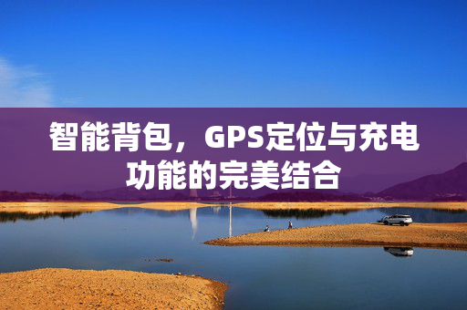 智能背包，GPS定位与充电功能的完美结合
