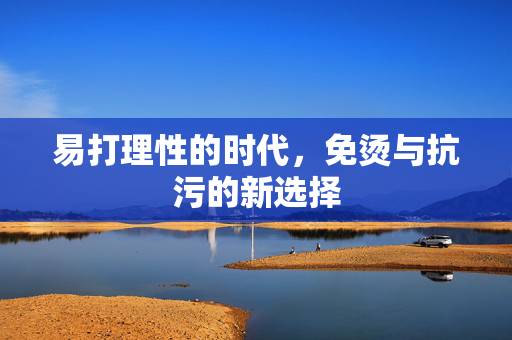 易打理性的时代，免烫与抗污的新选择