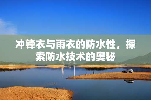 冲锋衣与雨衣的防水性，探索防水技术的奥秘